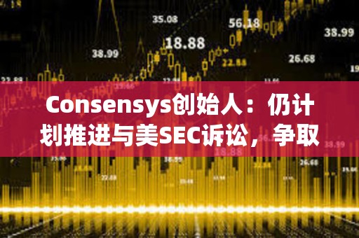 Consensys創始人：仍計劃推進與美SEC訴訟，爭取更多法律明確性