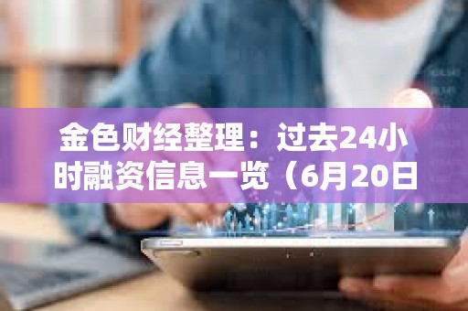 金色財經整理：過去24小時融資信息一覽（6月20日）