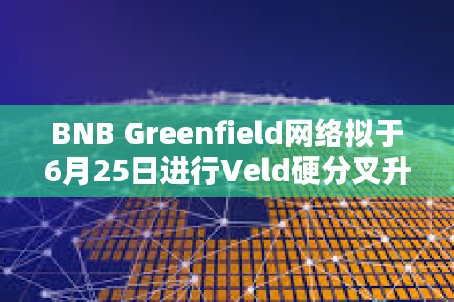 BNB Greenfield網絡擬于6月25日進行Veld硬分叉升級
