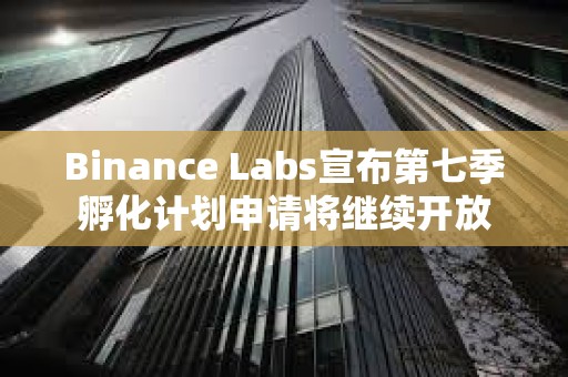 Binance Labs宣布第七季孵化計劃申請將繼續(xù)開放
