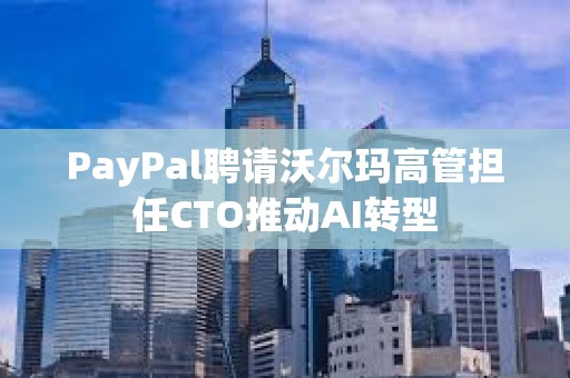 PayPal聘請沃爾瑪高管擔任CTO推動AI轉型