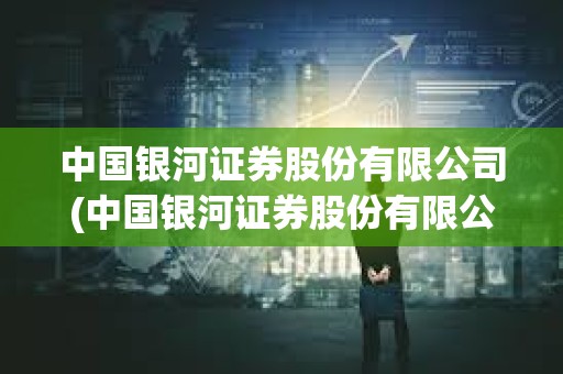 中國銀河證券股份有限公司(中國銀河證券股份有限公司廣東分公司) 中國銀河證券股份有限公司(中國銀河證券股份有限公司廣東分公司)