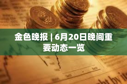 金色晚報(bào) | 6月20日晚間重要?jiǎng)討B(tài)一覽