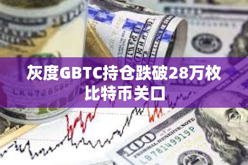 灰度GBTC持倉跌破28萬枚比特幣關(guān)口