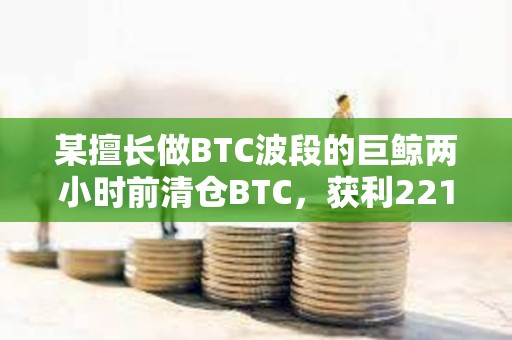 某擅長做BTC波段的巨鯨兩小時前清倉BTC，獲利2218萬美元