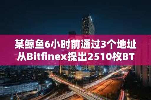 某鯨魚6小時前通過3個地址從Bitfinex提出2510枚BTC