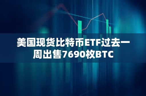 美國現貨比特幣ETF過去一周出售7690枚BTC