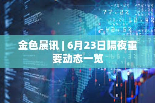 金色晨訊 | 6月23日隔夜重要動態(tài)一覽
