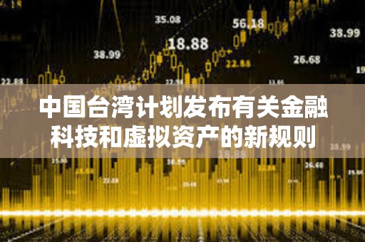 中國臺灣計劃發(fā)布有關金融科技和虛擬資產的新規(guī)則