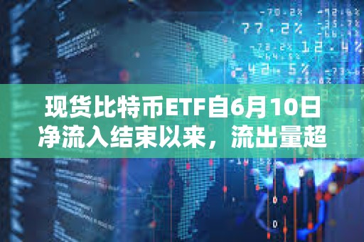 現(xiàn)貨比特幣ETF自6月10日凈流入結束以來，流出量超過11億美元