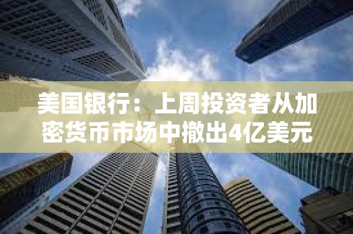 美國銀行：上周投資者從加密貨幣市場中撤出4億美元資金