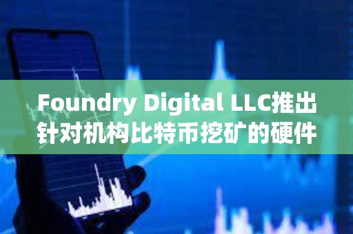Foundry Digital LLC推出針對機構比特幣挖礦的硬件產品