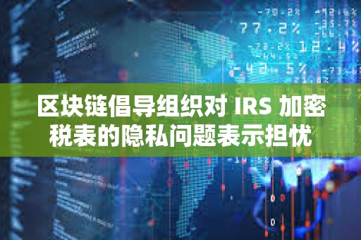 區塊鏈倡導組織對 IRS 加密稅表的隱私問題表示擔憂