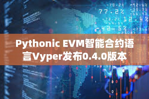 Pythonic EVM智能合約語言Vyper發布0.4.0版本