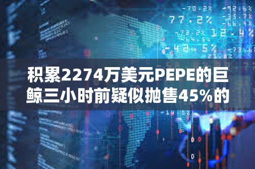 積累2274萬美元PEPE的巨鯨三小時前疑似拋售45%的持倉