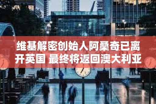 維基解密創始人阿桑奇已離開英國 最終將返回澳大利亞