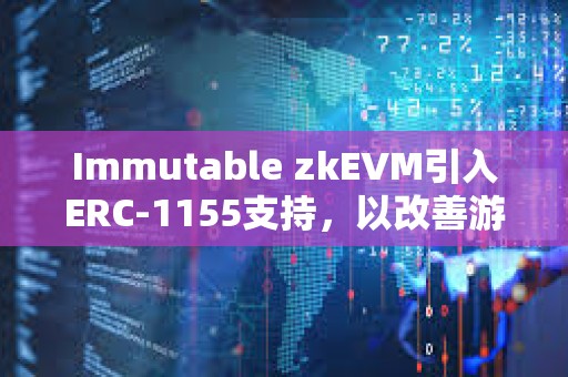 Immutable zkEVM引入ERC-1155支持，以改善游戲開發者體驗
