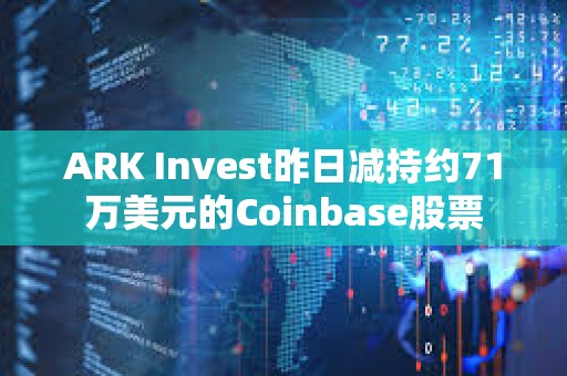 ARK Invest昨日減持約71萬美元的Coinbase股票