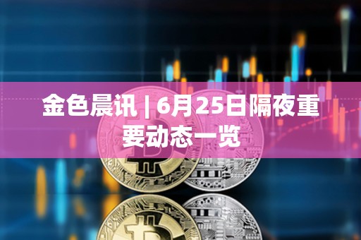 金色晨訊 | 6月25日隔夜重要動態一覽
