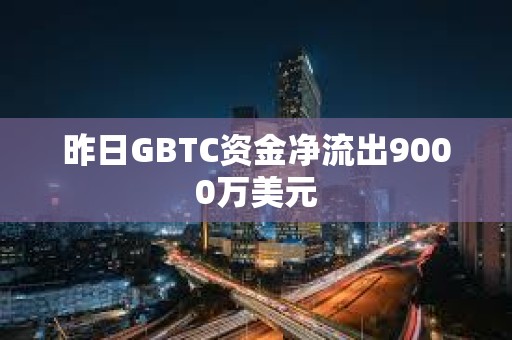 昨日GBTC資金凈流出9000萬美元