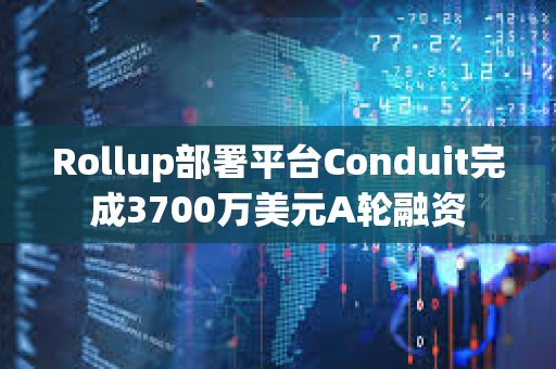 Rollup部署平臺Conduit完成3700萬美元A輪融資