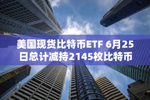 美國現貨比特幣ETF 6月25日總計減持2145枚比特幣