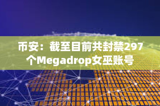 幣安：截至目前共封禁297個(gè)Megadrop女巫賬號(hào)