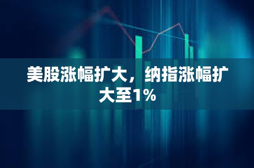 美股漲幅擴大，納指漲幅擴大至1%