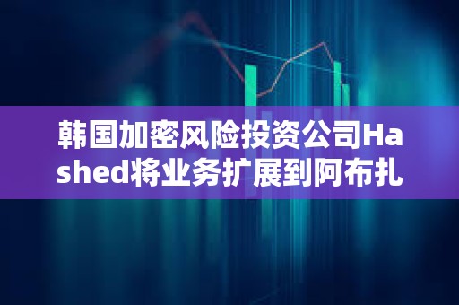 韓國加密風險投資公司Hashed將業(yè)務擴展到阿布扎比