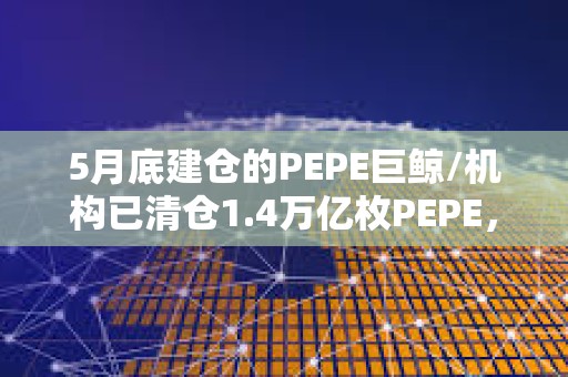 5月底建倉的PEPE巨鯨/機構已清倉1.4萬億枚PEPE，價值1801萬美元