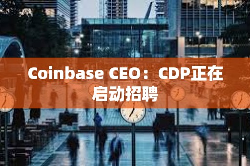 Coinbase CEO：CDP正在啟動招聘