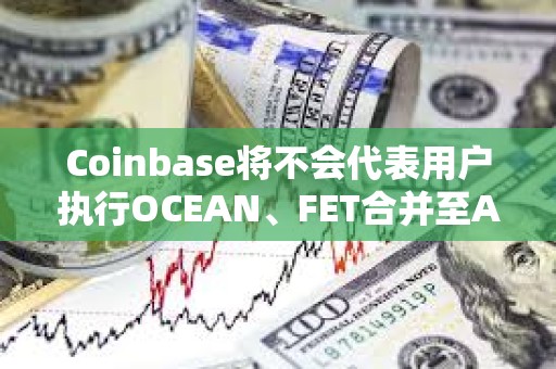 Coinbase將不會代表用戶執行OCEAN、FET合并至ASI的遷移