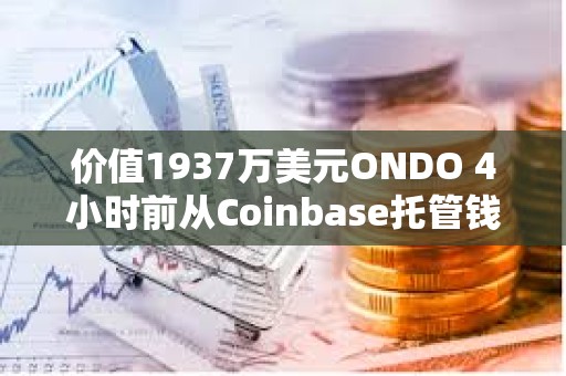 價(jià)值1937萬美元ONDO 4小時(shí)前從Coinbase托管錢包轉(zhuǎn)至三箭資本清算方Teneo等地址