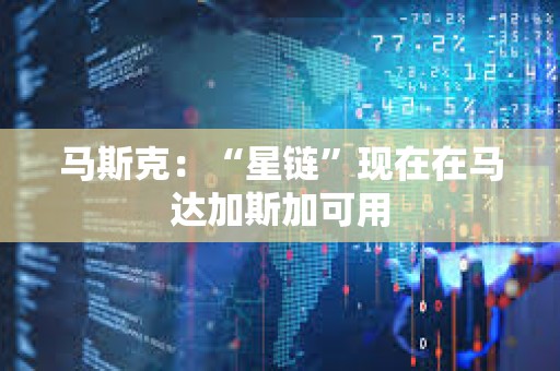 馬斯克：“星鏈”現在在馬達加斯加可用