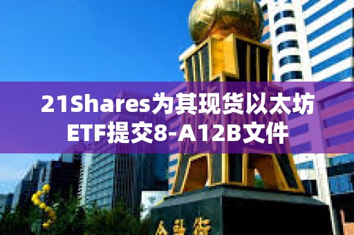 21Shares為其現貨以太坊ETF提交8-A12B文件