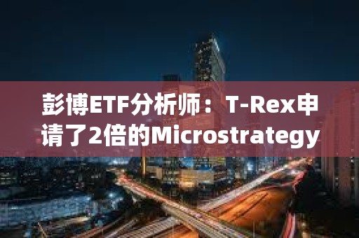 彭博ETF分析師：T-Rex申請了2倍的Microstrategy股票MSTR ETF