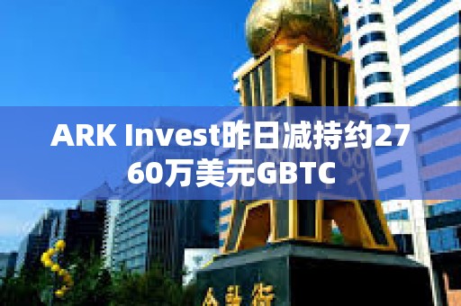 ARK Invest昨日減持約2760萬美元GBTC
