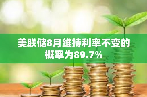 美聯儲8月維持利率不變的概率為89.7%
