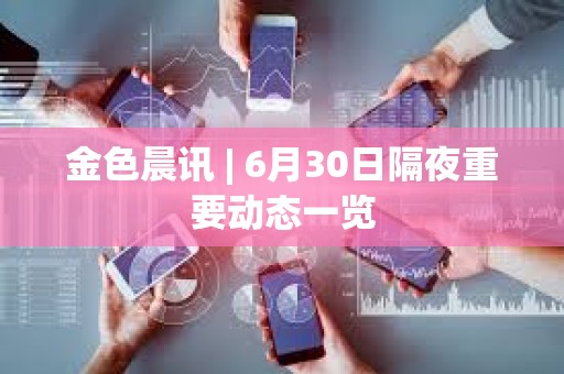 金色晨訊 | 6月30日隔夜重要動態一覽