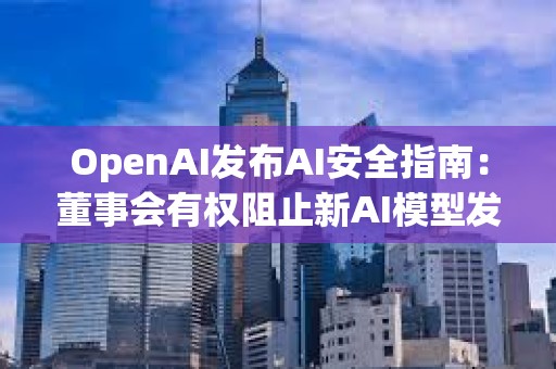 OpenAI發布AI安全指南：董事會有權阻止新AI模型發布
