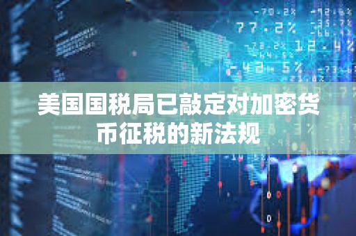 美國國稅局已敲定對加密貨幣征稅的新法規