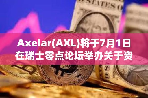 Axelar(AXL)將于7月1日在瑞士零點論壇舉辦關于資產代幣化相關小組討論