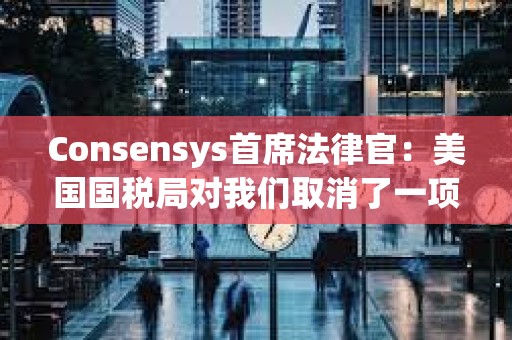 Consensys首席法律官：美國國稅局對我們取消了一項最終經紀人報告規則