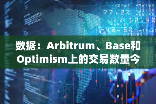 數據：Arbitrum、Base和Optimism上的交易數量今年增加了四倍