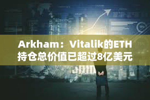 Arkham：Vitalik的ETH持倉總價值已超過8億美元