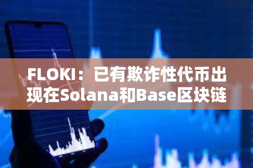 FLOKI：已有欺詐性代幣出現在Solana和Base區塊鏈上