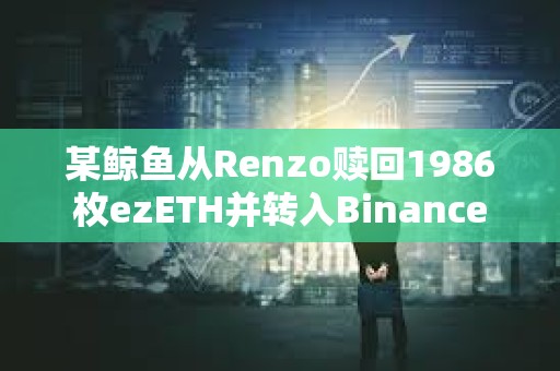 某鯨魚從Renzo贖回1986枚ezETH并轉入Binance