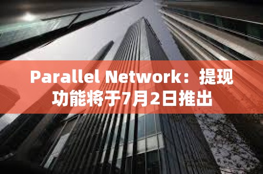 Parallel Network：提現功能將于7月2日推出