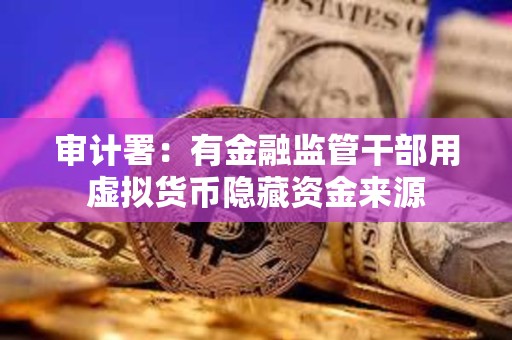 審計署：有金融監管干部用虛擬貨幣隱藏資金來源