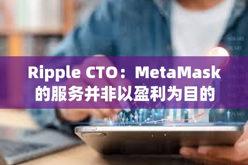Ripple CTO：MetaMask的服務(wù)并非以盈利為目的
